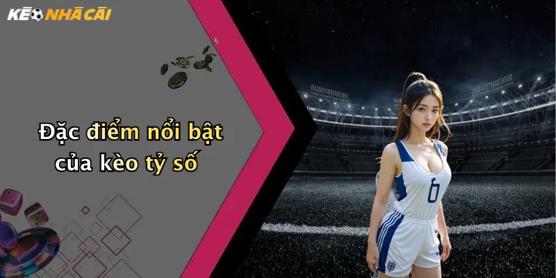 Đặc điểm nổi bật của kèo tỷ số