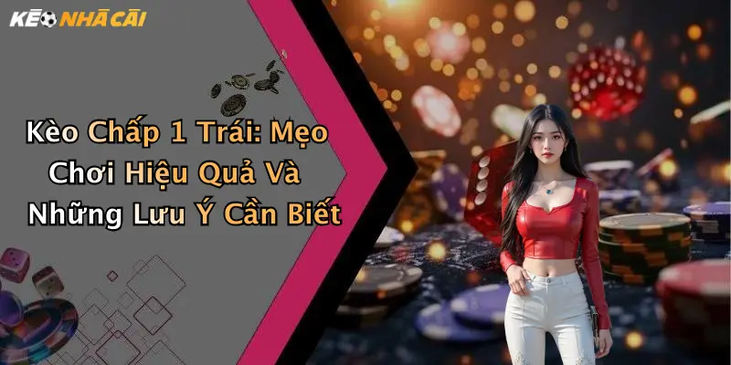 Kèo Chấp 1 Trái: Mẹo Chơi Hiệu Quả Và Những Lưu Ý Cần Biết