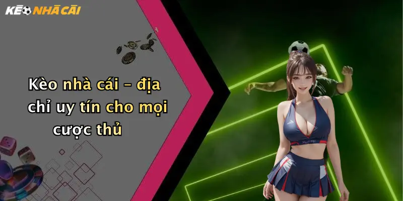 Kèo nhà cái – địa chỉ uy tín cho mọi cược thủ