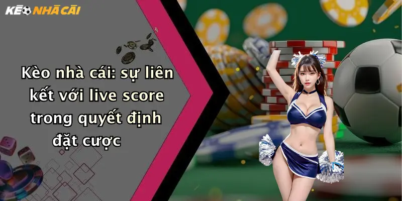 Kèo nhà cái: sự liên kết với live score trong quyết định đặt cược