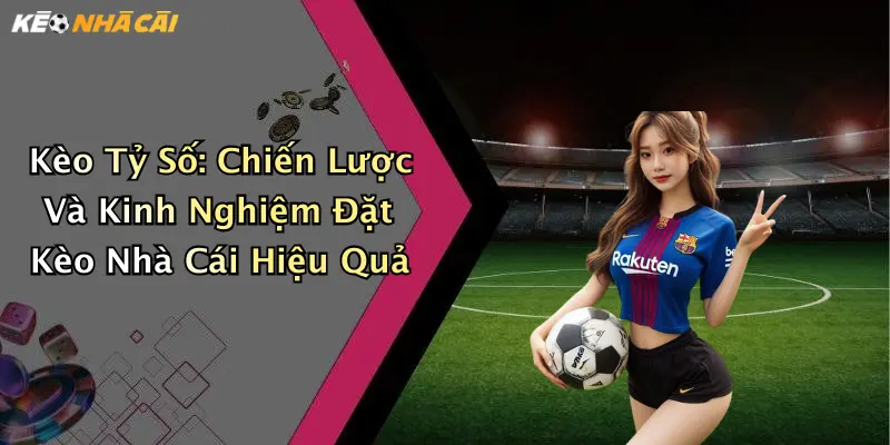 Kèo Tỷ Số: Chiến Lược Và Kinh Nghiệm Đặt Kèo Nhà Cái Hiệu Quả