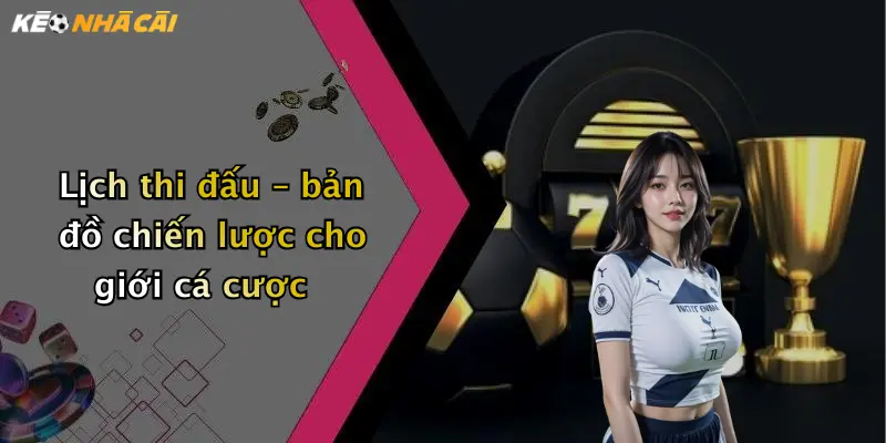 Lịch thi đấu – bản đồ chiến lược cho giới cá cược