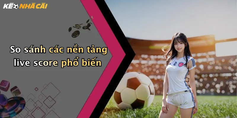 So sánh các nền tảng live score phổ biến