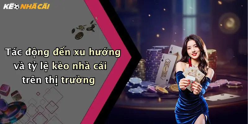 Tác động đến xu hướng và tỷ lệ kèo nhà cái trên thị trường