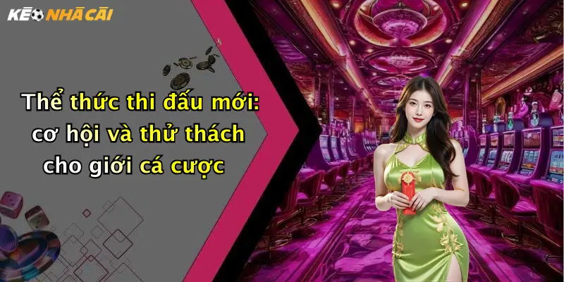 Thể thức thi đấu mới: cơ hội và thử thách cho giới cá cược