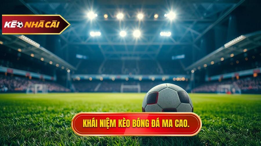 Kèo bóng đá Ma Cao là gì? Hiểu đúng về khái niệm
