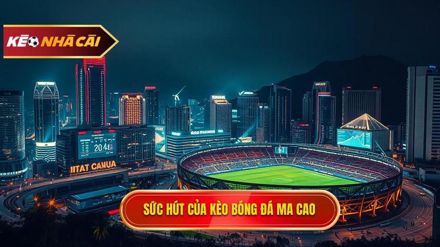 Tại sao kèo bóng đá Ma Cao lại thu hút người chơi?